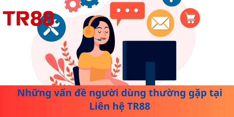 Liên Hệ TR88: Các Kênh Hỗ Trợ, Lưu Ý Và Cách Tiếp Cận An Toàn 2 Những vấn đề người dùng thường gặp tại Liên hệ TR88